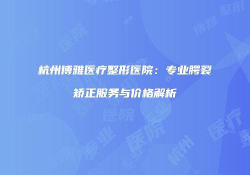 杭州博雅医疗整形医院：专业腭裂矫正服务与价格解析