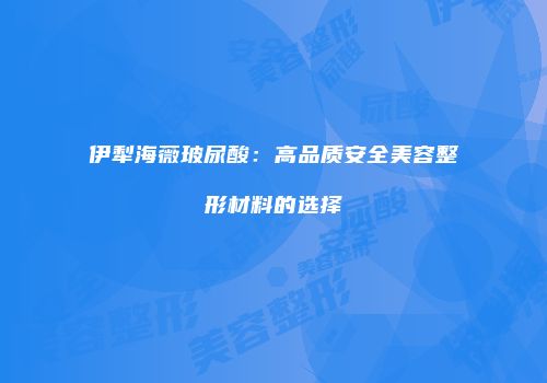 伊犁海薇玻尿酸：高品质安全美容整形材料的选择