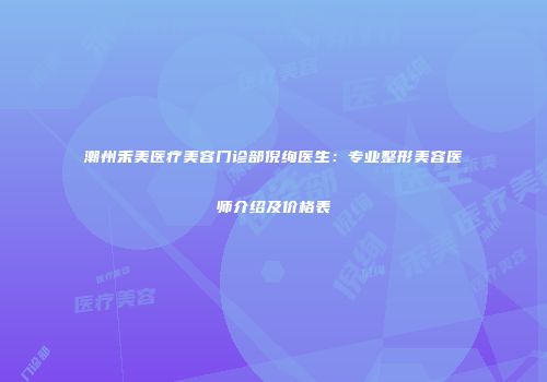 潮州禾美医疗美容门诊部倪绚医生：专业整形美容医师介绍及价格表