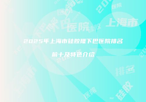2025年上海市硅胶隆下巴医院排名前十及特色介绍