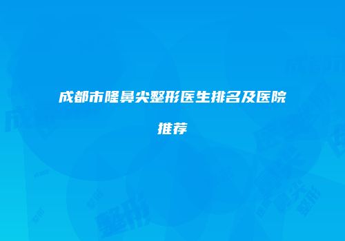 成都市隆鼻尖整形医生排名及医院推荐
