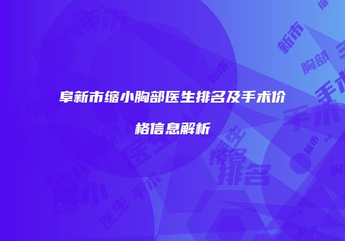 阜新市缩小胸部医生排名及手术价格信息解析