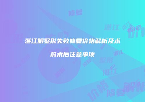 湛江眼整形失败修复价格解析及术前术后注意事项