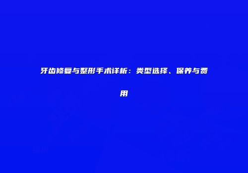 牙齿修复与整形手术详析：类型选择、保养与费用