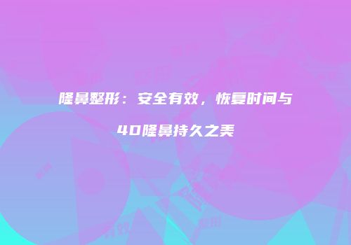 隆鼻整形：安全有效，恢复时间与4D隆鼻持久之美