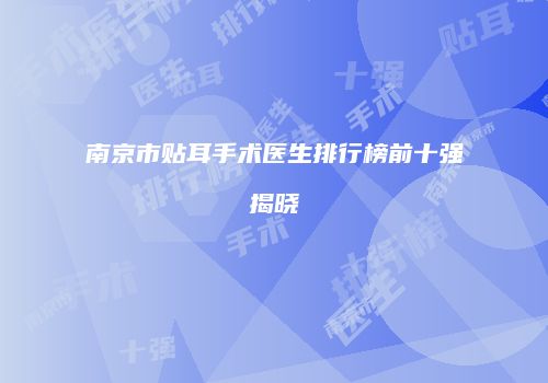 南京市贴耳手术医生排行榜前十强揭晓