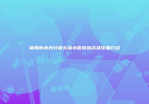 襄阳市水光针额头缩小医院排名及详细介绍