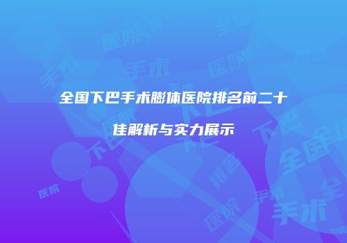 全国下巴手术膨体医院排名前二十佳解析与实力展示