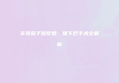 实现瓜子脸梦想：隆下巴手术全解析