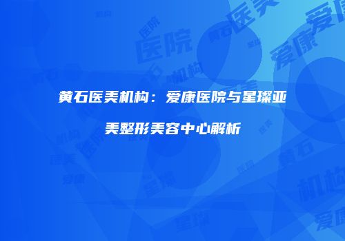 黄石医美机构：爱康医院与星璨亚美整形美容中心解析