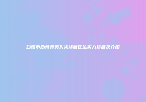 白银市肋骨鼻鼻头尖修复医生实力排名及介绍