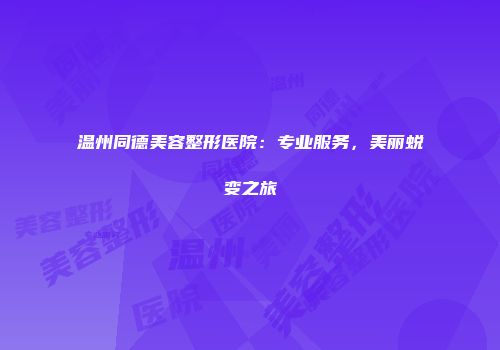 温州同德美容整形医院：专业服务，美丽蜕变之旅