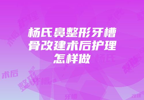 杨氏鼻整形牙槽骨改建术后护理怎样做
