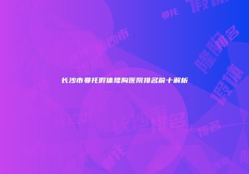 长沙市曼托假体隆胸医院排名前十解析