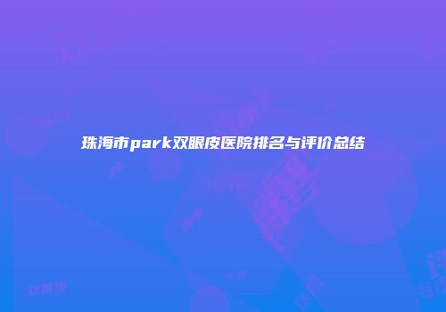 珠海市park双眼皮医院排名与评价总结