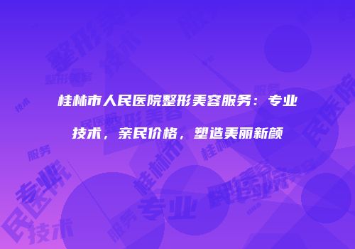 桂林市人民医院整形美容服务：专业技术，亲民价格，塑造美丽新颜