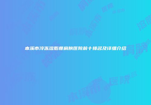 本溪市冷冻溶脂瘦肩膀医院前十排名及详细介绍