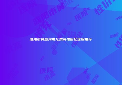 濮阳市鼻唇沟填充术高性价比医院推荐