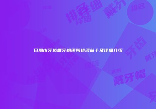 日照市牙齿戴牙帽医院排名前十及详细介绍