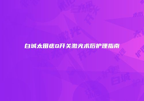 白城太田痣Q开关激光术后护理指南