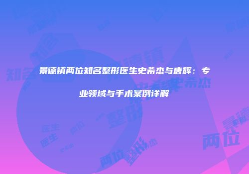 景德镇两位知名整形医生史希杰与唐辉：专业领域与手术案例详解