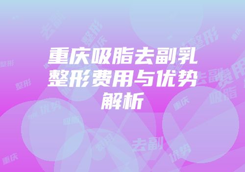 重庆吸脂去副乳整形费用与优势解析