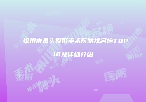 银川市鼻头整形手术医院排名榜TOP10及详细介绍