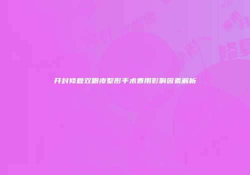 开封修复双眼皮整形手术费用影响因素解析