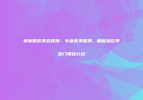阜新整形美容医院：专业医美服务，眼睑提拉等热门项目介绍
