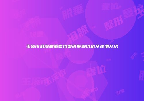玉溪市泪腺脱垂复位整形医院价格及详细介绍