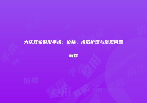 大庆耳轮整形手术：价格、术后护理与常见问题解答
