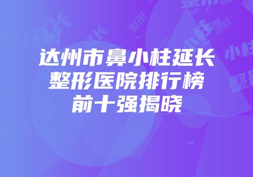 达州市鼻小柱延长整形医院排行榜前十强揭晓