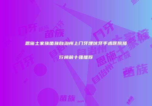 恩施土家族苗族自治州上门牙埋伏牙手术医院排行榜前十强推荐