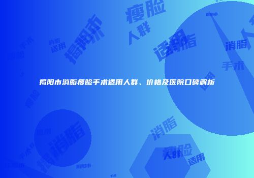 揭阳市消脂瘦脸手术适用人群、价格及医院口碑解析