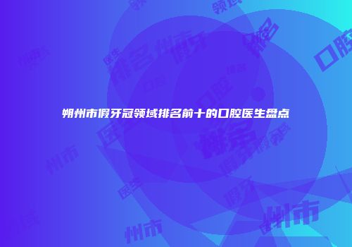 朔州市假牙冠领域排名前十的口腔医生盘点
