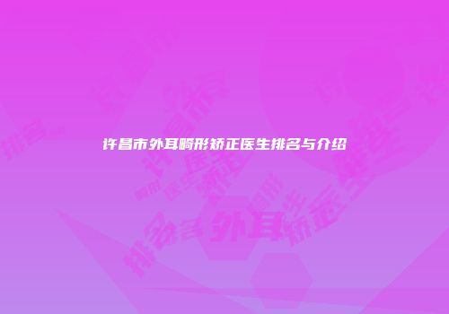 许昌市外耳畸形矫正医生排名与介绍