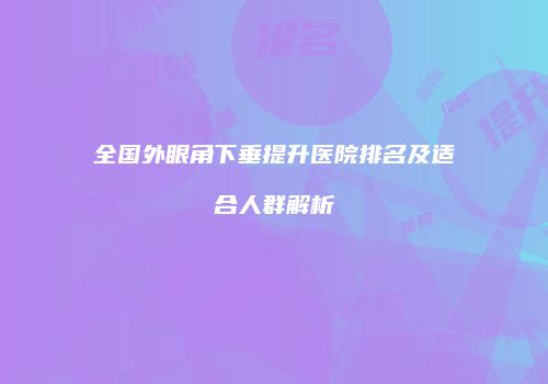 全国外眼角下垂提升医院排名及适合人群解析