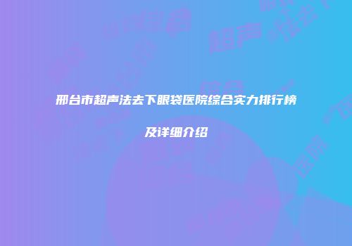 邢台市超声法去下眼袋医院综合实力排行榜及详细介绍
