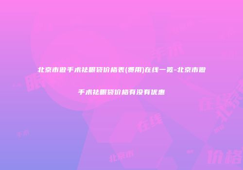北京市做手术祛眼袋价格表(费用)在线一览-北京市做手术祛眼袋价格有没有优惠