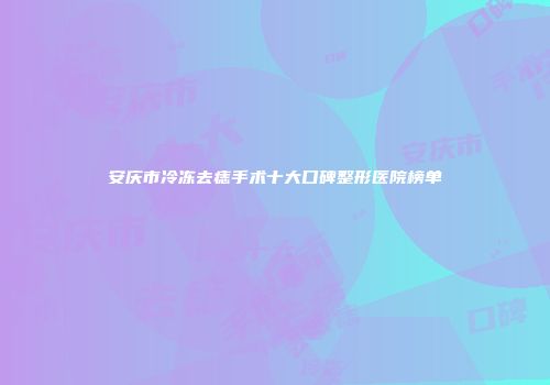 安庆市冷冻去痣手术十大口碑整形医院榜单