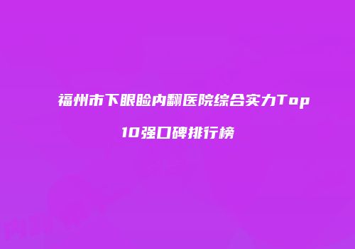 福州市下眼睑内翻医院综合实力Top10强口碑排行榜