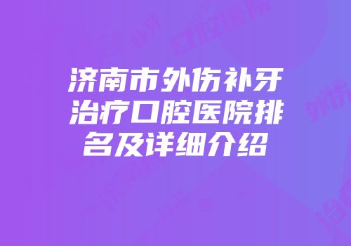 济南市外伤补牙治疗口腔医院排名及详细介绍