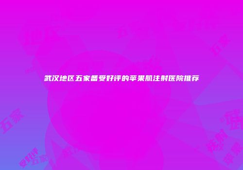 武汉地区五家备受好评的苹果肌注射医院推荐