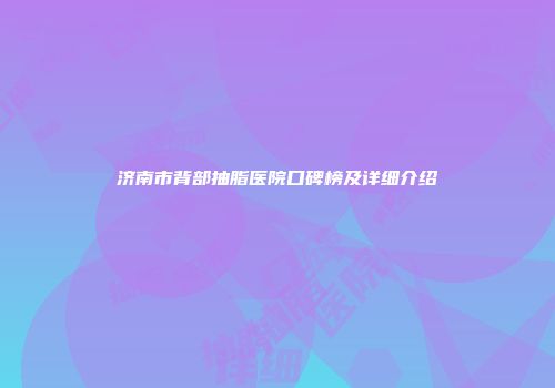 济南市背部抽脂医院口碑榜及详细介绍