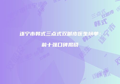 遂宁市韩式三点式双眼皮医生榜单：前十强口碑揭晓