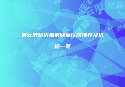 连云港烧伤疤痕修复医院推荐及价格一览