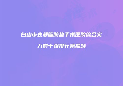 白山市去颊脂肪垫手术医院综合实力前十强排行榜揭晓