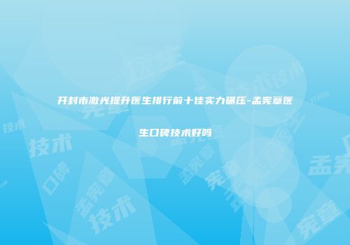 开封市激光提升医生排行前十佳实力碾压-孟宪章医生口碑技术好吗