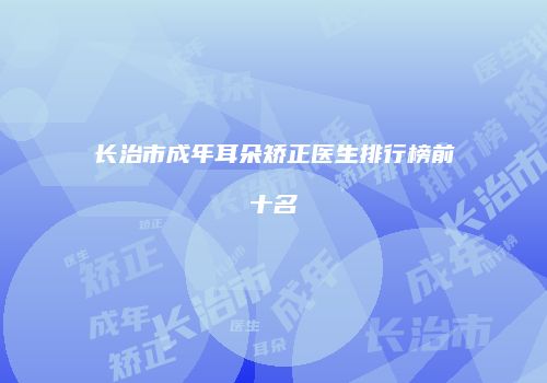 长治市成年耳朵矫正医生排行榜前十名