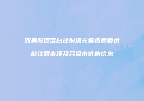 双美胶原蛋白注射填充痤疮瘢痕术前注意事项及吕梁市价格信息